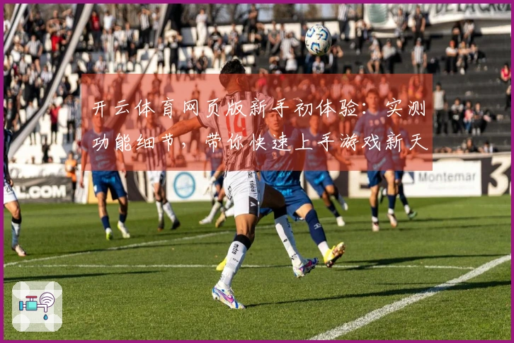 开云体育网页版新手初体验：实测功能细节，带你快速上手游戏新天地