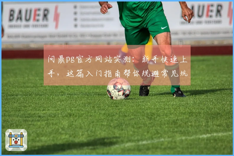 问鼎pg官方网站实测：新手快速上手，这篇入门指南帮你规避常见坑！