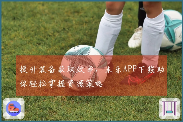 提升装备获取效率，米乐APP下载助你轻松掌握资源策略