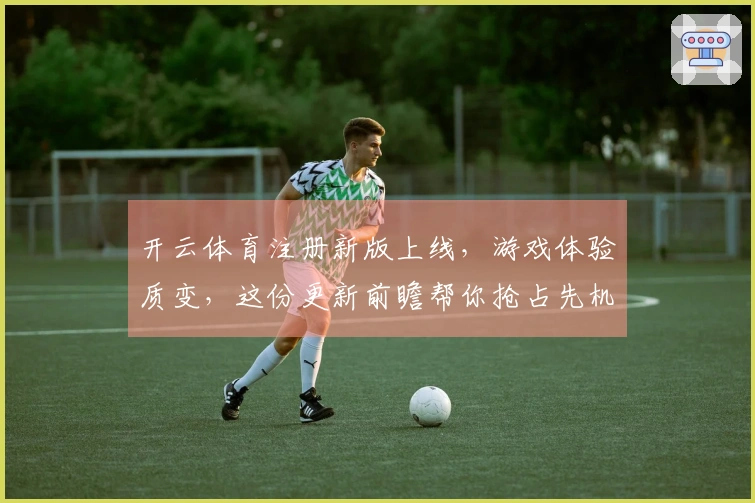 开云体育注册新版上线，游戏体验质变，这份更新前瞻帮你抢占先机！