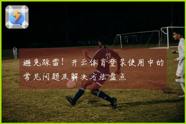 避免踩雷！开云体育登录使用中的常见问题及解决方法盘点