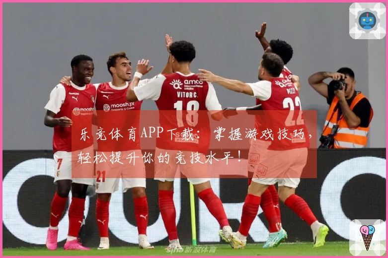 乐竞体育APP下载：掌握游戏技巧，轻松提升你的竞技水平！