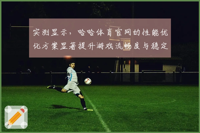 实测显示，哈哈体育官网的性能优化方案显著提升游戏流畅度与稳定性