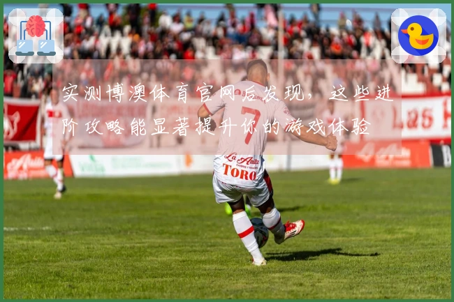 实测博澳体育官网后发现，这些进阶攻略能显著提升你的游戏体验