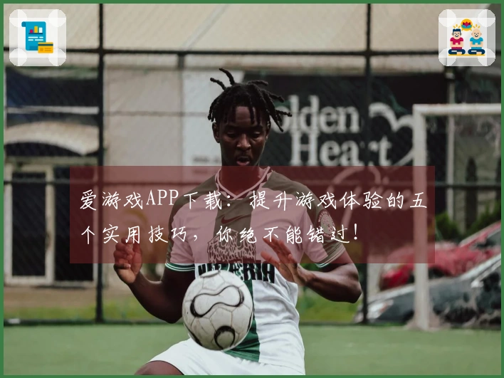 爱游戏APP下载：提升游戏体验的五个实用技巧，你绝不能错过！