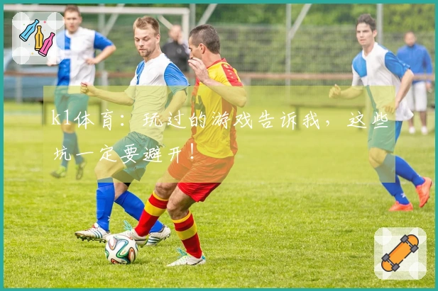 k1体育：玩过的游戏告诉我，这些坑一定要避开！