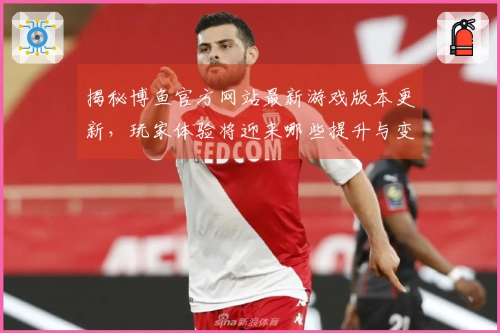 揭秘博鱼官方网站最新游戏版本更新，玩家体验将迎来哪些提升与变化？