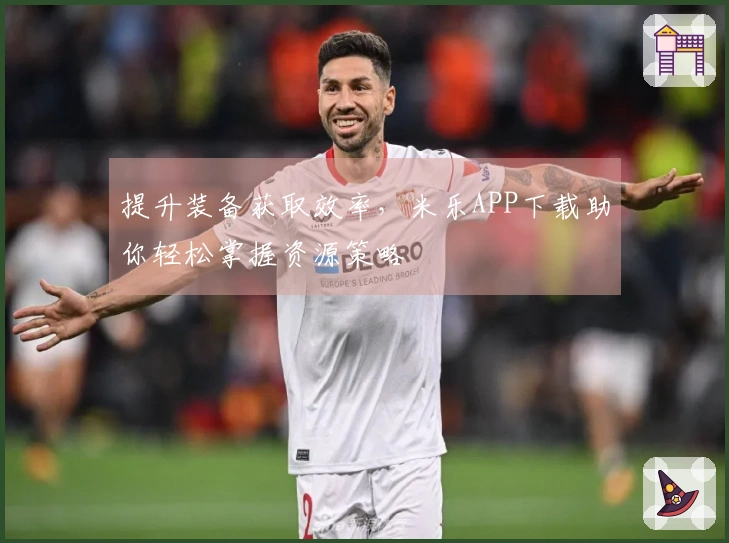 提升装备获取效率，米乐APP下载助你轻松掌握资源策略