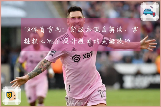 ng体育官网：新版本深度解读，掌握核心玩法提升胜率的关键技巧