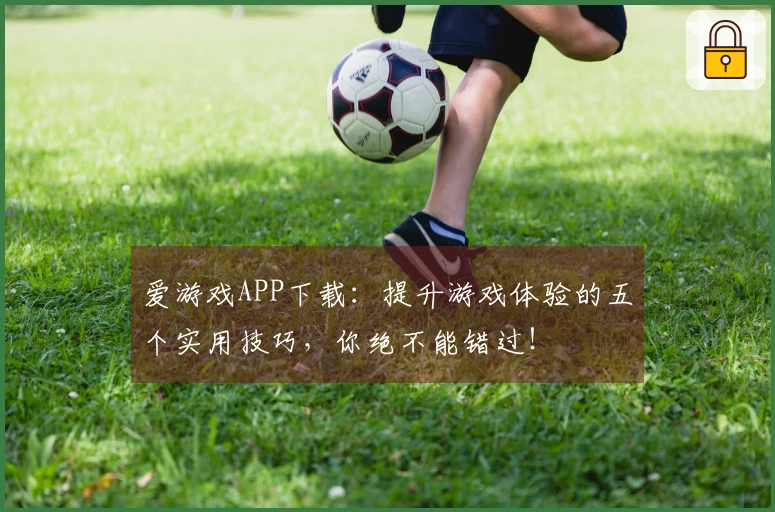 爱游戏APP下载：提升游戏体验的五个实用技巧，你绝不能错过！