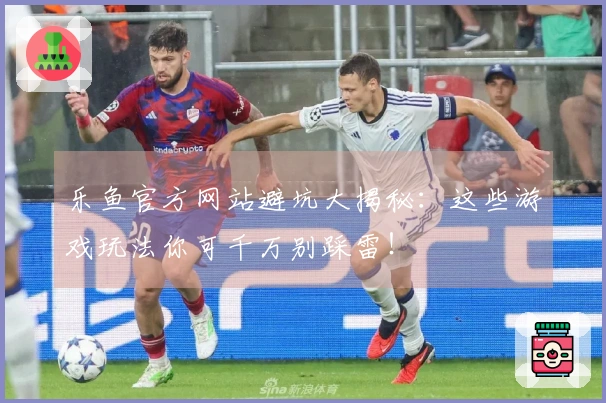 乐鱼官方网站避坑大揭秘：这些游戏玩法你可千万别踩雷！