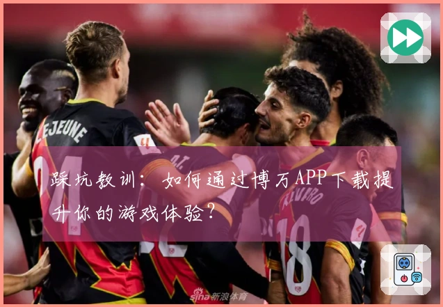 踩坑教训：如何通过博万APP下载提升你的游戏体验？