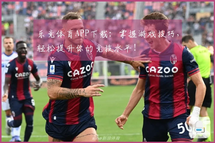 乐竞体育APP下载：掌握游戏技巧，轻松提升你的竞技水平！