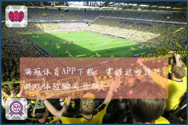 满冠体育APP下载：掌握这些技巧，游戏体验瞬间升级！