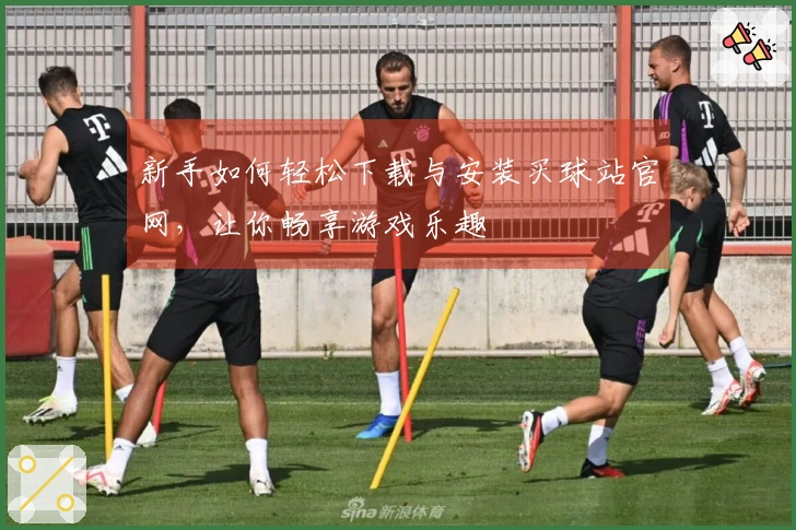 新手如何轻松下载与安装买球站官网，让你畅享游戏乐趣
