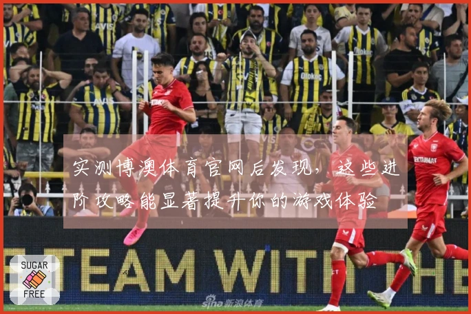 实测博澳体育官网后发现，这些进阶攻略能显著提升你的游戏体验