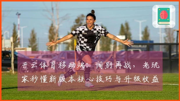 开云体育移动端：阔别再战，老玩家秒懂新版本核心技巧与升级收益，重拾巅峰手感