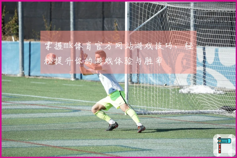 掌握mk体育官方网站游戏技巧，轻松提升你的游戏体验与胜率