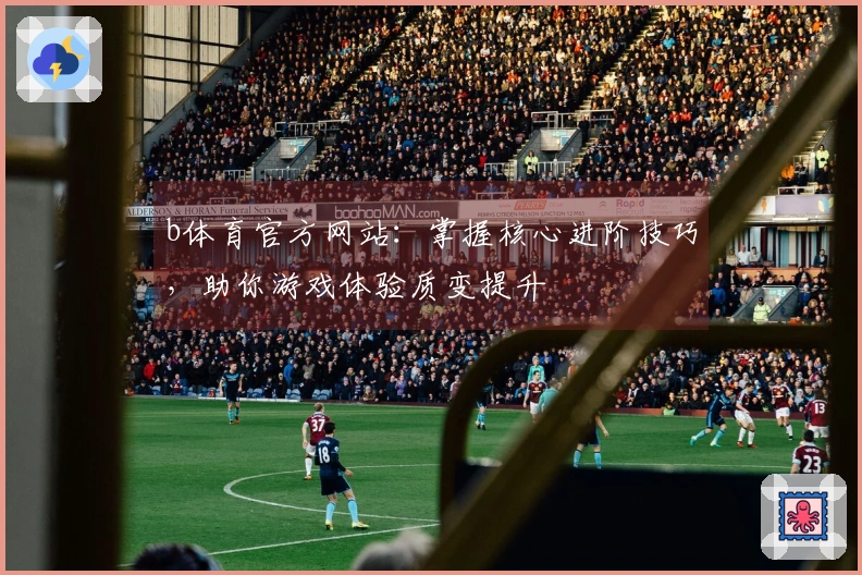 b体育官方网站：掌握核心进阶技巧，助你游戏体验质变提升