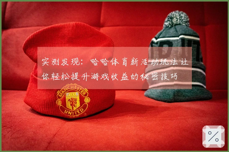 实测发现：哈哈体育新活动玩法让你轻松提升游戏收益的秘密技巧